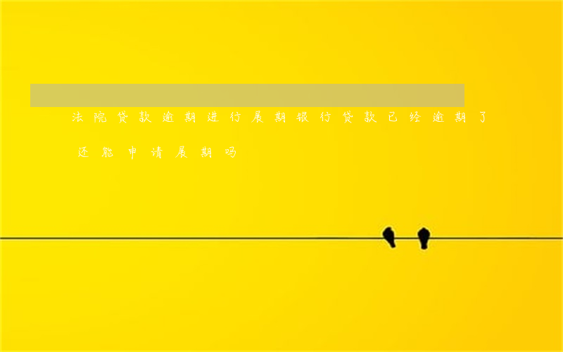 法院贷款逾期进行展期(银行贷款已经逾期了还能申请展期吗)