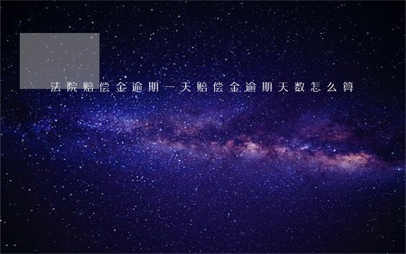 法院赔偿金逾期一天 赔偿金逾期天数怎么算