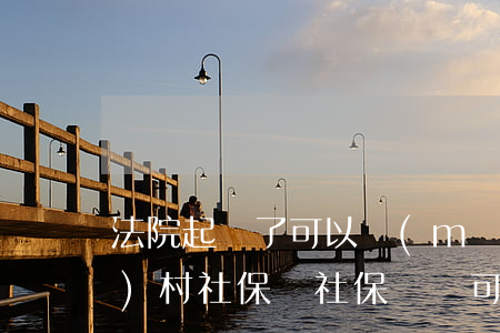 法院起訴了可以買(mǎi)農(nóng)村社保嗎(社保糾紛可以起訴嗎)