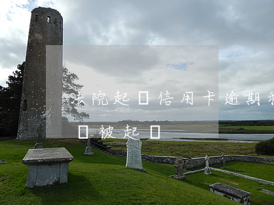 法院起訴信用卡逾期利息 欠信用卡逾期多久會被起訴