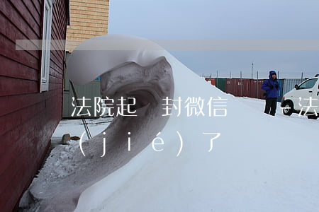 法院起訴封微信賬戶-法院起訴微信被凍結(jié)了