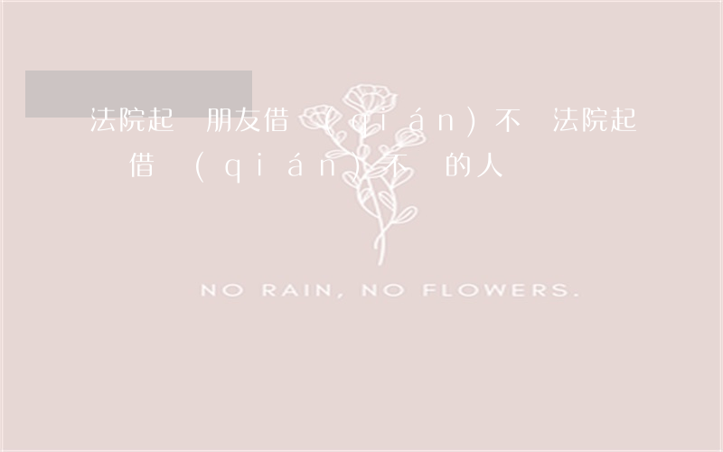 法院起訴朋友借錢(qián)不還(法院起訴借錢(qián)不還的人)
