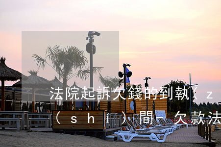 法院起訴欠錢的到執(zhí)行有多長時(shí)間-欠款法院起訴多久執(zhí)行