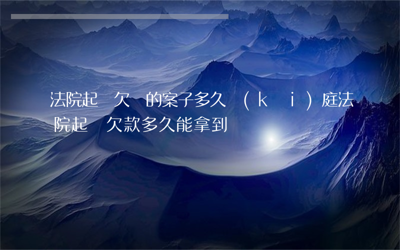 法院起訴欠錢的案子多久開(kāi)庭 法院起訴欠款多久能拿到錢