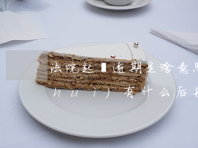 法院起訴逾期是啥意思 逾期被法院起訴會(huì)有什么后果