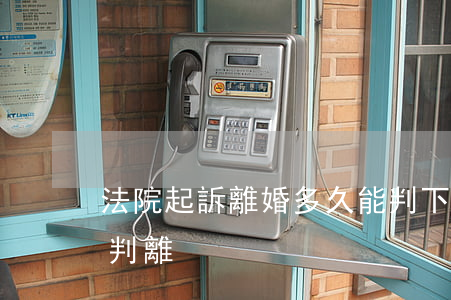 法院起訴離婚多久能判下來(起訴離婚多久能判離)