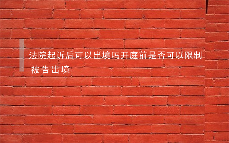 法院起诉后可以出境吗(开庭前是否可以限制被告出境)