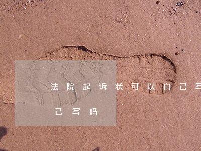 法院起诉状可以自己写吗(法院起诉状可以自己写吗)