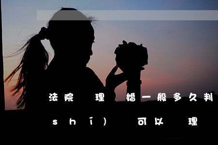 法院辦理離婚一般多久(判決離婚后,多長時(shí)間可以辦理結(jié)婚)