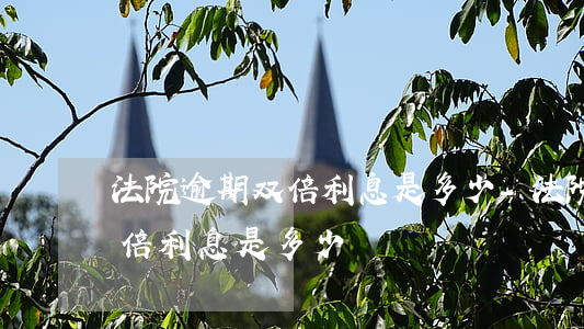法院逾期双倍利息是多少-法院判定逾期加倍利息是多少