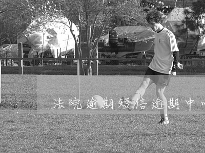 法院逾期短信(逾期中心發(fā)短信起訴)