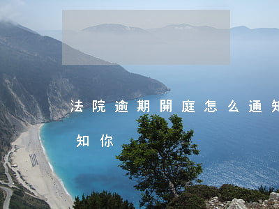 法院逾期開庭怎么通知(逾期起訴法院怎么通知你)