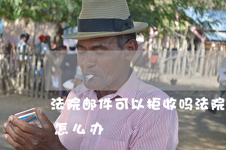 法院邮件可以拒收吗(法院邮寄送达对方拒收怎么办)