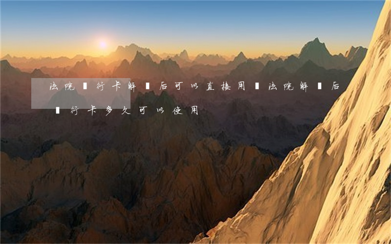 法院銀行卡解凍后可以直接用嗎(法院解凍后銀行卡多久可以使用)