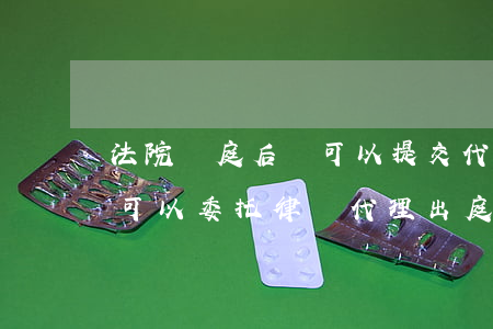 法院閉庭后還可以提交代理意見嗎(民事訴訟可以委托律師代理出庭嗎?)
