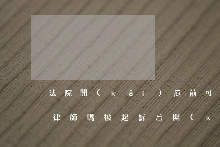 法院開(kāi)庭前可以請(qǐng)律師嗎(被起訴后開(kāi)庭可以不請(qǐng)律師嗎)