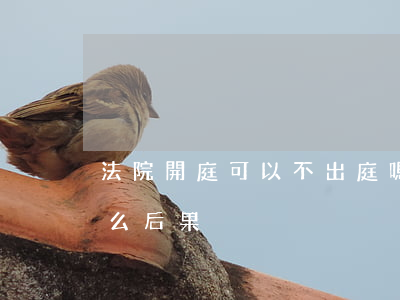 法院開庭可以不出庭嗎(法院開庭不出庭有什么后果)