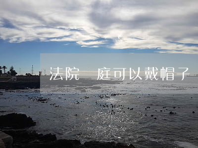 法院開庭可以戴帽子嗎(開庭被告可以戴帽子嗎)