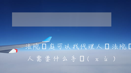 法院開庭可以找代理人嗎(法院開庭委托代理人需要什么手續(xù))