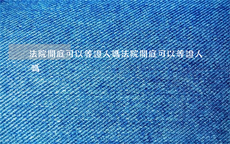 法院開庭可以等證人嗎(法院開庭可以等證人嗎)