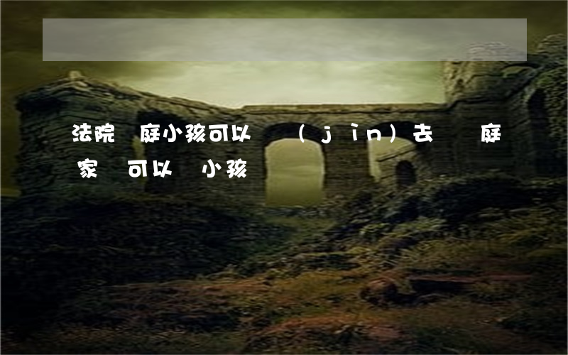 法院開庭小孩可以帶進(jìn)去嗎(開庭家屬可以帶小孩嗎)