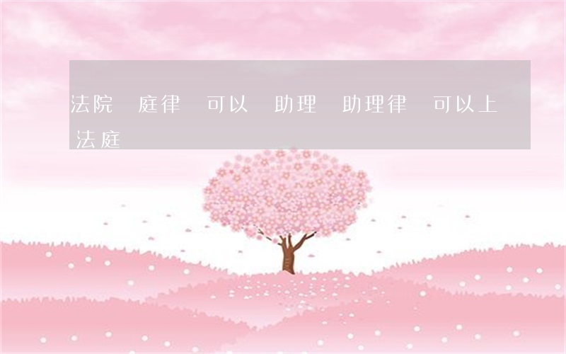 法院開庭律師可以帶助理嗎(助理律師可以上法庭嗎)