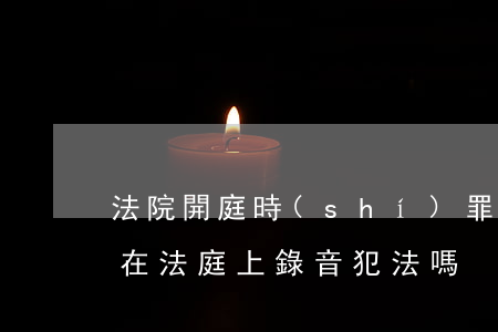 法院開庭時(shí)罪犯家屬可以錄音嗎(在法庭上錄音犯法嗎)