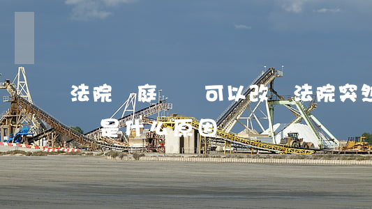法院開庭時間可以改嗎(法院突然改了開庭時間是什么原因)
