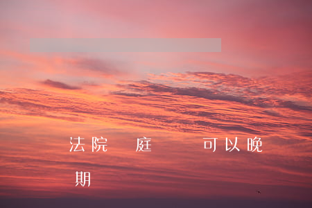 法院開庭時間可以晚點嗎(法院開庭一般在星期幾)
