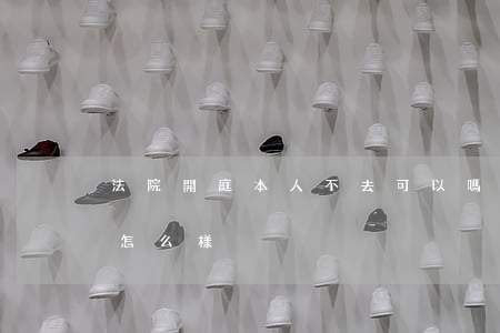 法院開庭本人不去可以嗎(開庭本人不去,后果怎么樣)