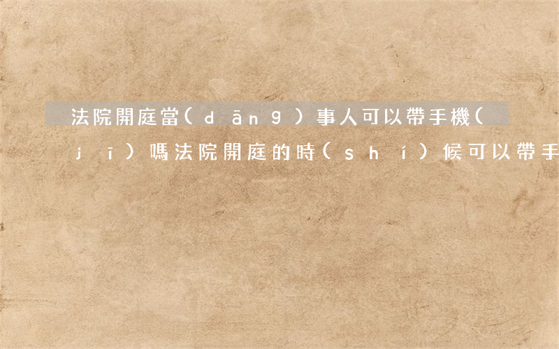 法院開庭當(dāng)事人可以帶手機(jī)嗎(法院開庭的時(shí)候可以帶手機(jī)進(jìn)去嗎)