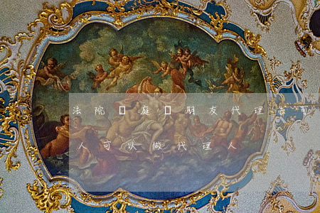 法院開庭讓朋友代理去可以嗎(法院開庭什么人可以做代理人)