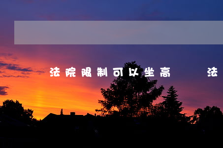 法院限制可以坐高鐵嗎(法院限制可以坐高鐵嗎)