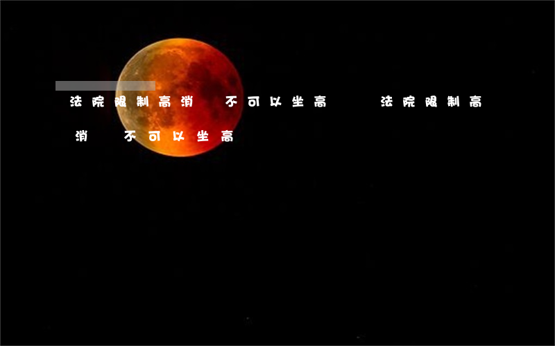 法院限制高消費不可以坐高鐵嗎(法院限制高消費不可以坐高鐵嗎)