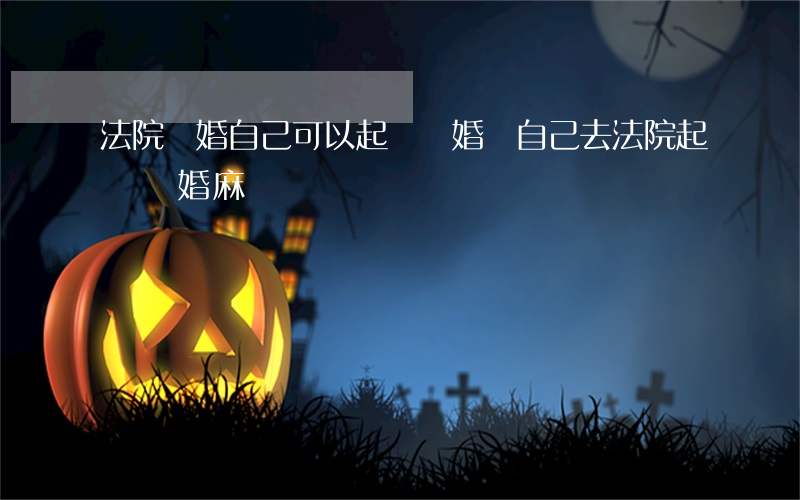 法院離婚自己可以起訴離婚嗎(自己去法院起訴離婚麻煩嗎)
