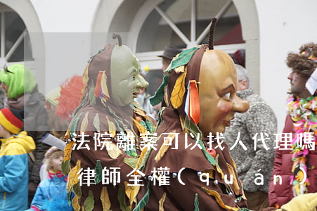 法院離案可以找人代理嗎(離婚被告可以委托律師全權(quán)代理嗎?)