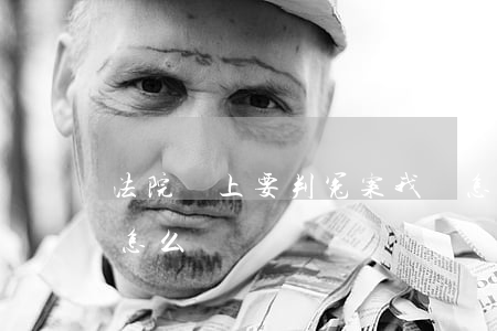 法院馬上要判冤案我該怎么做(如果判了冤案怎么辦)