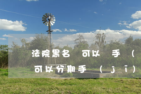 法院黑名單可以辦手機(jī)分期嗎(黑戶可以分期手機(jī)嗎)