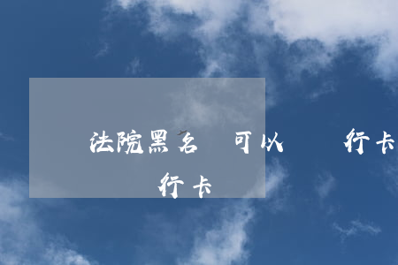 法院黑名單可以辦銀行卡嗎(法院黑名單可以辦銀行卡嗎)