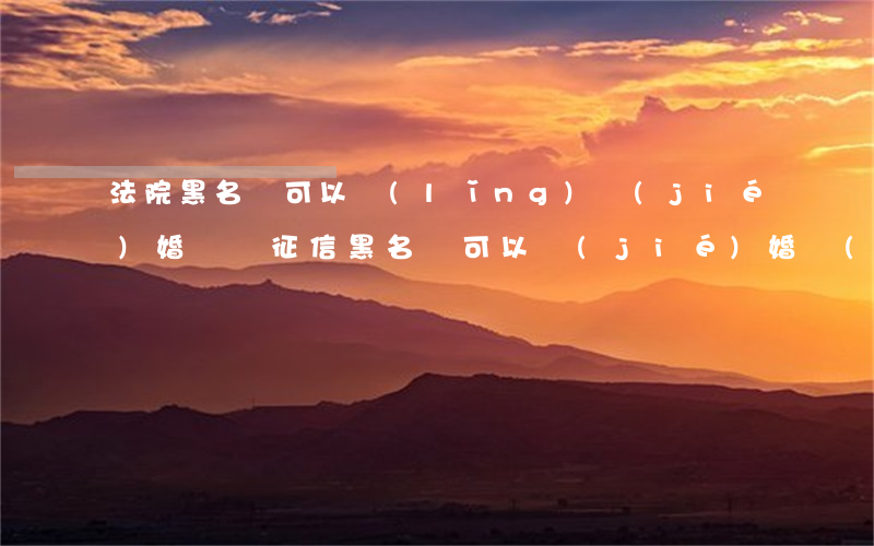 法院黑名單可以領(lǐng)結(jié)婚證嗎(征信黑名單可以結(jié)婚領(lǐng)證嗎)