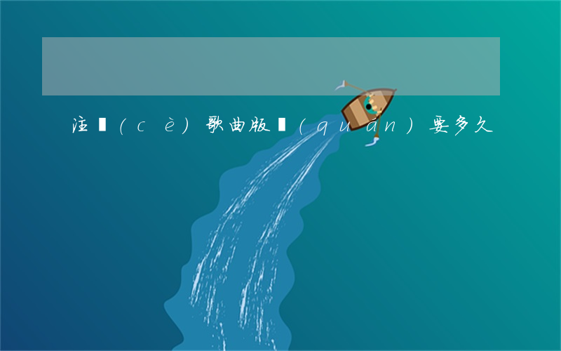 注冊(cè)歌曲版權(quán)要多久