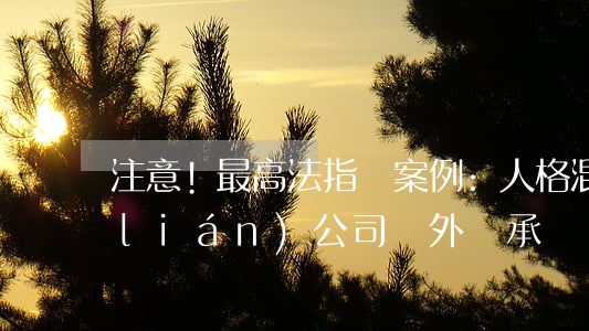 注意!最高法指導案例:人格混同的關聯(lián)公司,對外債承擔連帶責任