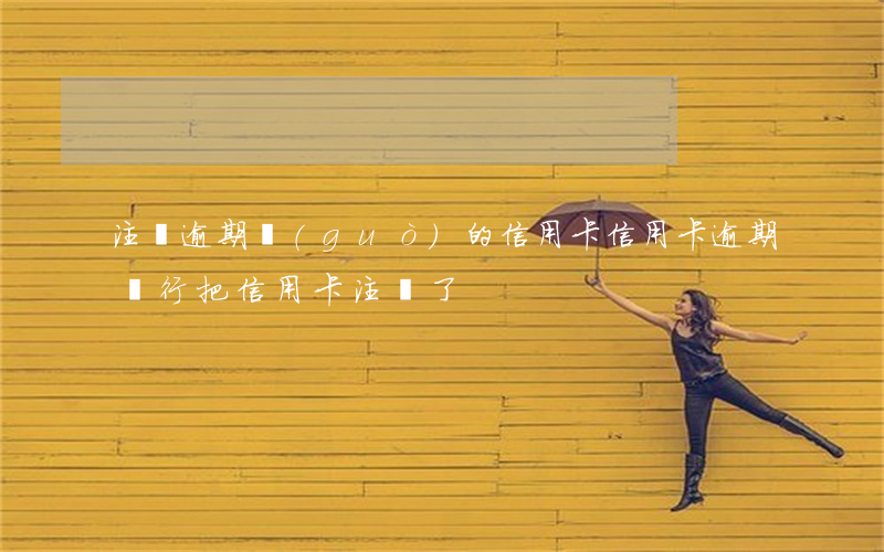 注銷逾期過(guò)的信用卡（信用卡逾期銀行把信用卡注銷了）