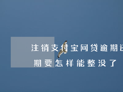 注销支付宝网贷逾期还在吗 支付宝上网贷逾期要怎样能整没了