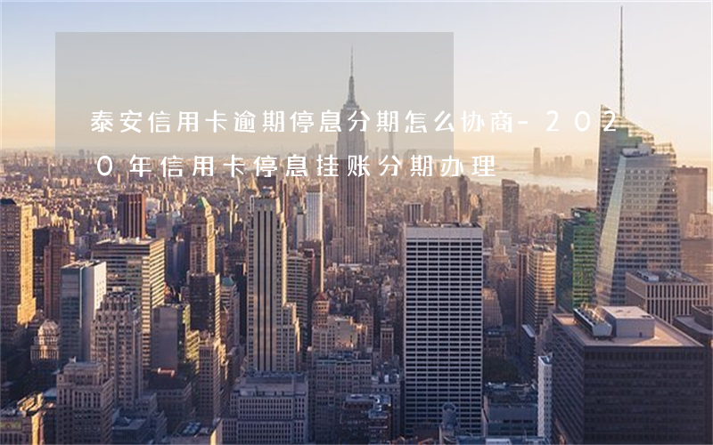 泰安信用卡逾期停息分期怎么协商-2020年信用卡停息挂账分期办理
