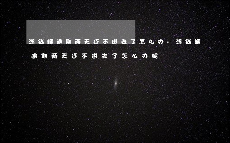 洋钱罐逾期两天还不进去了怎么办-洋钱罐逾期两天还不进去了怎么办呢