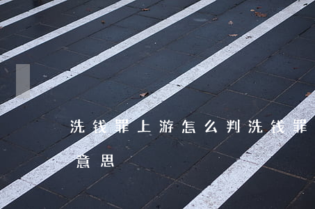 洗钱罪上游怎么判(洗钱罪的上游犯罪是什么意思)