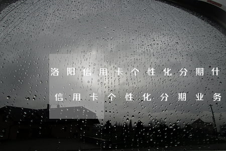 洛阳信用卡个性化分期 什么条件才可以申请信用卡个性化分期业务