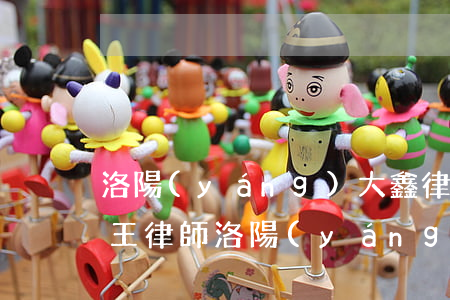 洛陽(yáng)大鑫律師事務(wù)所王律師(洛陽(yáng)大鑫律師事務(wù)所地址)