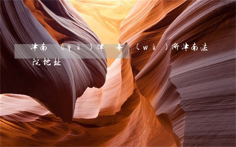 津南區(qū)律師事務(wù)所(津南法院地址)